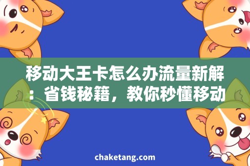 移动大王卡怎么办流量新解：省钱秘籍，教你秒懂移动大王卡流量如何使用