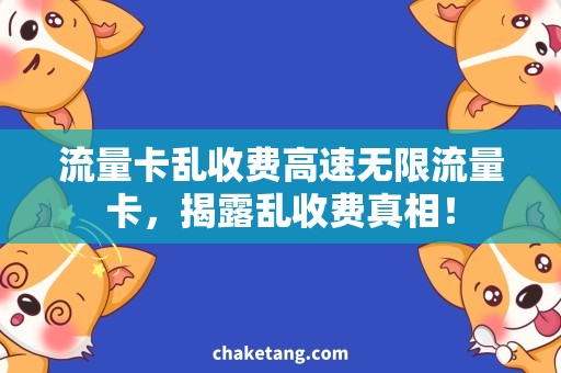 流量卡乱收费高速无限流量卡，揭露乱收费真相！