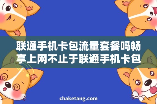联通手机卡包流量套餐吗畅享上网不止于联通手机卡包流量套餐，你值得拥有的专属解决方案