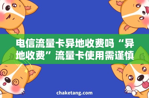 电信流量卡异地收费吗“异地收费”流量卡使用需谨慎，详解电信流量卡异地收费规则