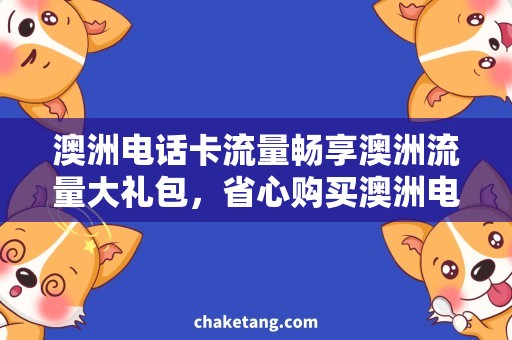 澳洲电话卡流量畅享澳洲流量大礼包，省心购买澳洲电话卡