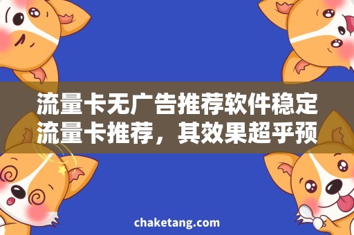 流量卡无广告推荐软件稳定流量卡推荐，其效果超乎预期！