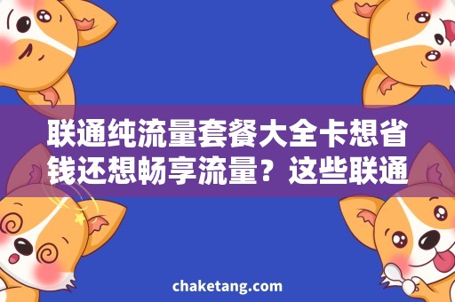 联通纯流量套餐大全卡想省钱还想畅享流量？这些联通纯流量套餐大全卡可满足你的需求