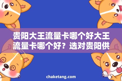 贵阳大王流量卡哪个好大王流量卡哪个好？选对贵阳供应商省钱又实惠