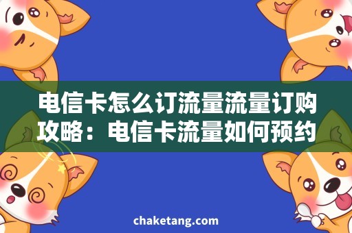 电信卡怎么订流量流量订购攻略：电信卡流量如何预约，省心畅享上网体验