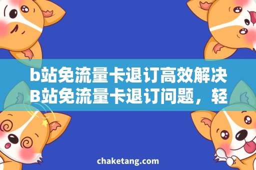 b站免流量卡退订高效解决B站免流量卡退订问题，轻松畅享更多流量！