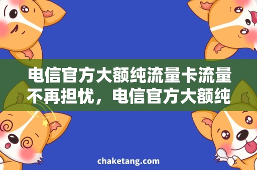 电信官方大额纯流量卡流量不再担忧，电信官方大额纯流量卡让你无限畅享网络世界！