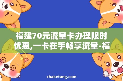 福建70元流量卡办理限时优惠,一卡在手畅享流量-福建70元流量卡办理