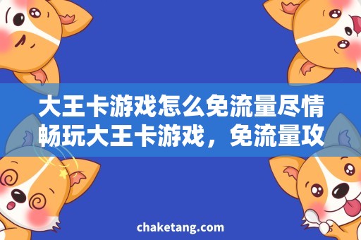 大王卡游戏怎么免流量尽情畅玩大王卡游戏，免流量攻略与福利一网打尽