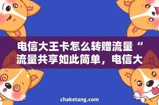 电信大王卡怎么转赠流量“流量共享如此简单，电信大王卡转赠攻略来袭！”