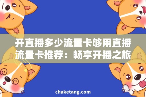 开直播多少流量卡够用直播流量卡推荐：畅享开播之旅！