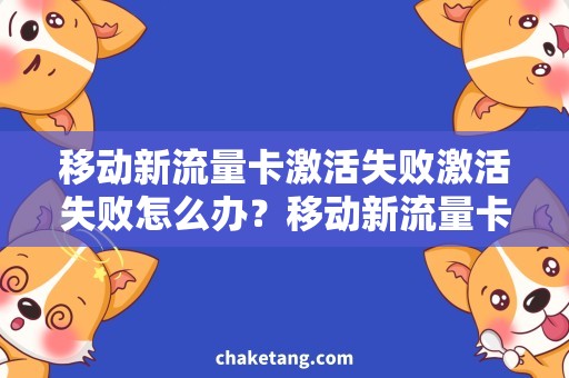 移动新流量卡激活失败激活失败怎么办？移动新流量卡使用攻略来教你！