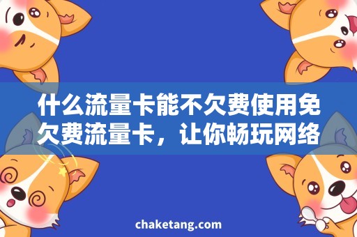 什么流量卡能不欠费使用免欠费流量卡，让你畅玩网络世界！