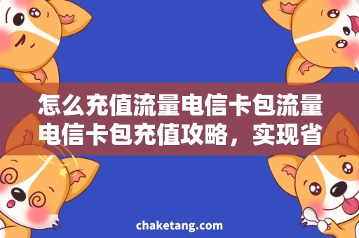 怎么充值流量电信卡包流量电信卡包充值攻略，实现省钱快速上网！