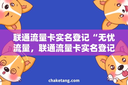 联通流量卡实名登记“无忧流量，联通流量卡实名登记让你上网更保障”