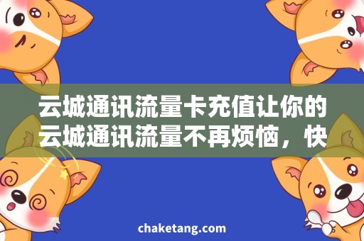 云城通讯流量卡充值让你的云城通讯流量不再烦恼，快速充值体验分享