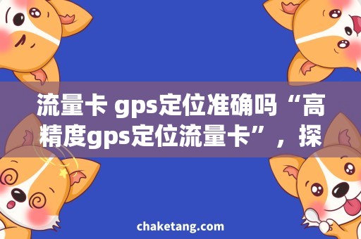 流量卡 gps定位准确吗“高精度gps定位流量卡”，探究其准确性和实用性