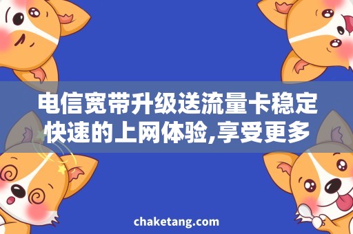 电信宽带升级送流量卡稳定快速的上网体验,享受更多流量奖励