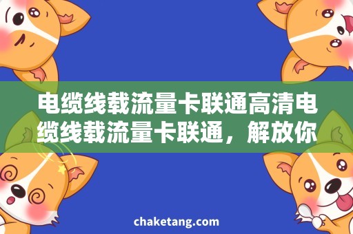 电缆线载流量卡联通高清电缆线载流量卡联通，解放你的视觉体验！