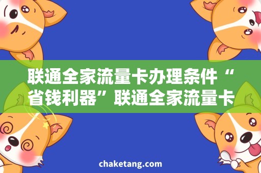 联通全家流量卡办理条件“省钱利器”联通全家流量卡，满足全家上网需求！