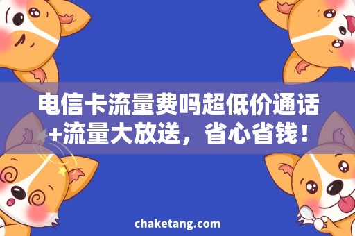 电信卡流量费吗超低价通话+流量大放送，省心省钱！