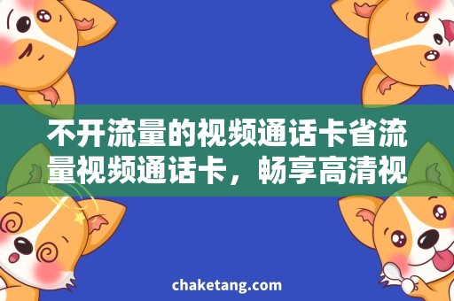 不开流量的视频通话卡省流量视频通话卡，畅享高清视界