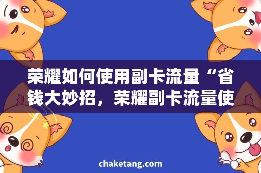 荣耀如何使用副卡流量“省钱大妙招，荣耀副卡流量使用攻略”