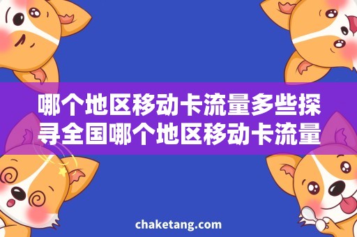 哪个地区移动卡流量多些探寻全国哪个地区移动卡流量丰富，快速上网省钱