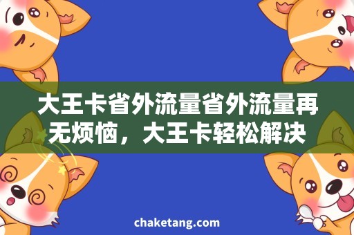 大王卡省外流量省外流量再无烦恼，大王卡轻松解决