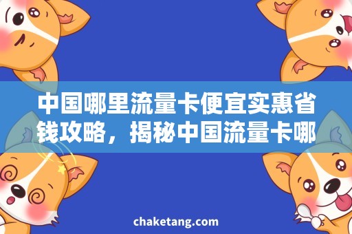 中国哪里流量卡便宜实惠省钱攻略，揭秘中国流量卡哪里最实惠