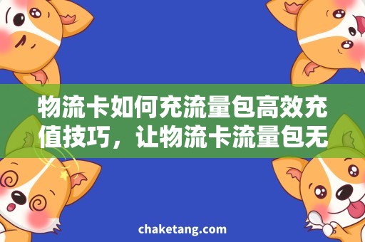 物流卡如何充流量包高效充值技巧，让物流卡流量包无限畅享