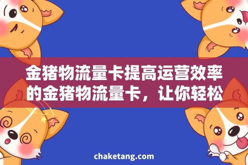 金猪物流量卡提高运营效率的金猪物流量卡，让你轻松管理货运需求