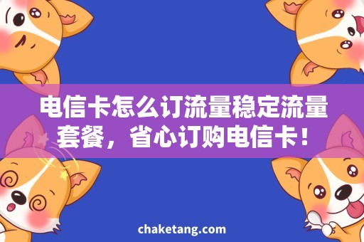 电信卡怎么订流量稳定流量套餐，省心订购电信卡！