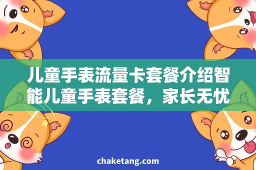 儿童手表流量卡套餐介绍智能儿童手表套餐，家长无忧流量促安全！