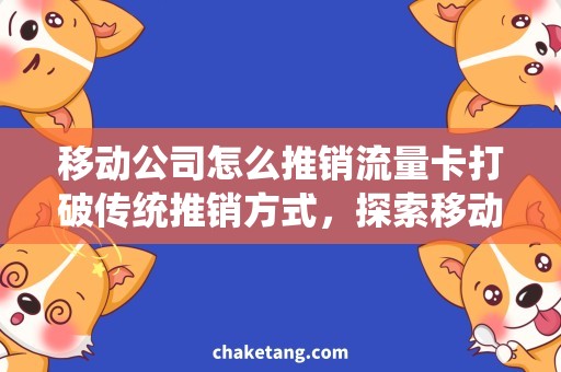 移动公司怎么推销流量卡打破传统推销方式，探索移动公司流量卡推广新路！