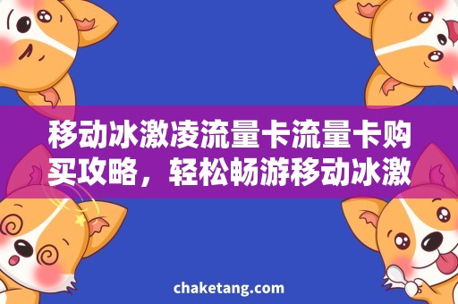 移动冰激凌流量卡流量卡购买攻略，轻松畅游移动冰激凌世界！