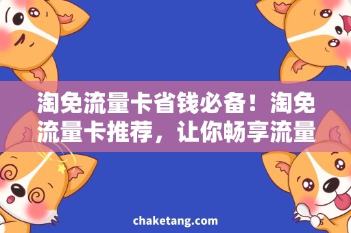 淘免流量卡省钱必备！淘免流量卡推荐，让你畅享流量无忧