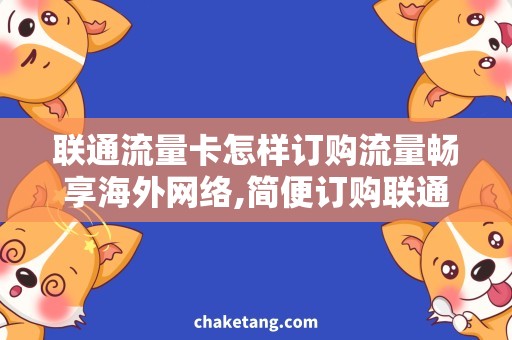 联通流量卡怎样订购流量畅享海外网络,简便订购联通流量卡