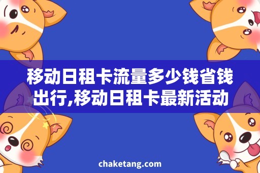 移动日租卡流量多少钱省钱出行,移动日租卡最新活动速递