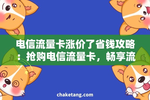 电信流量卡涨价了省钱攻略：抢购电信流量卡，畅享流量不受涨价影响