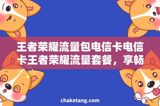 王者荣耀流量包电信卡电信卡王者荣耀流量套餐，享畅游不耗流量