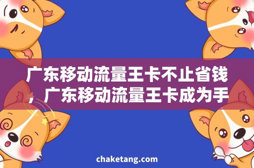 广东移动流量王卡不止省钱，广东移动流量王卡成为手机网民新宠！