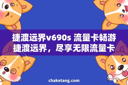 捷渡远界v690s 流量卡畅游捷渡远界，尽享无限流量卡