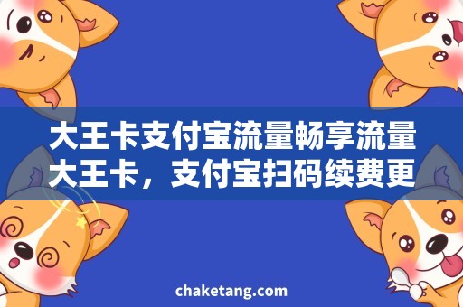 大王卡支付宝流量畅享流量大王卡，支付宝扫码续费更便捷！