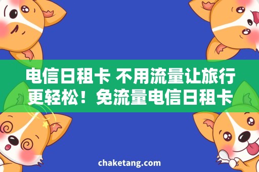 电信日租卡 不用流量让旅行更轻松！免流量电信日租卡购买攻略