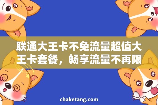 联通大王卡不免流量超值大王卡套餐，畅享流量不再限制！