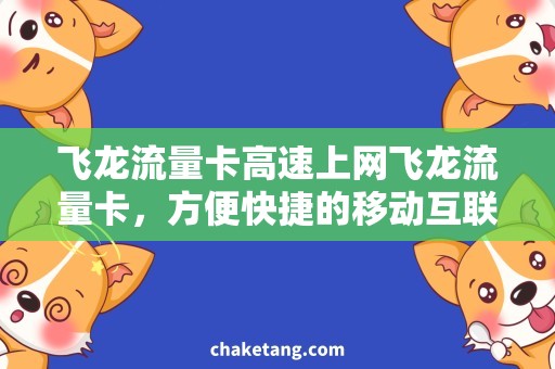 飞龙流量卡高速上网飞龙流量卡，方便快捷的移动互联需求解决方案