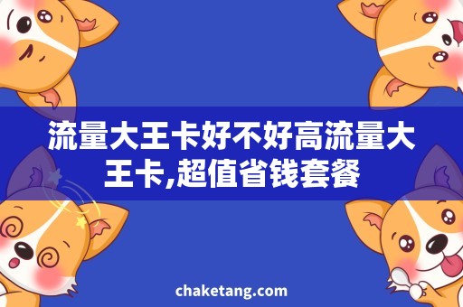 流量大王卡好不好高流量大王卡,超值省钱套餐