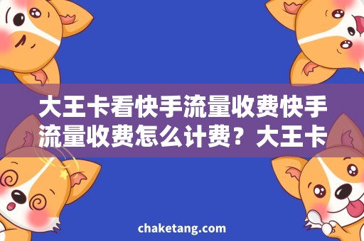 大王卡看快手流量收费快手流量收费怎么计费？大王卡用户必看的费率解析