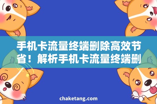 手机卡流量终端删除高效节省！解析手机卡流量终端删除需求，享受流畅体验
